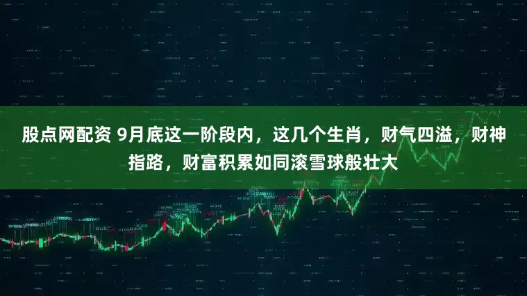 股点网配资 9月底这一阶段内，这几个生肖，财气四溢，财神指路，财富积累如同滚雪球般壮大