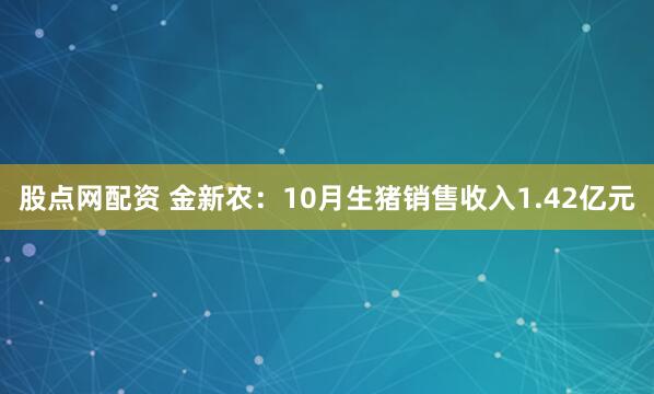 股点网配资 金新农：10月生猪销售收入1.42亿元