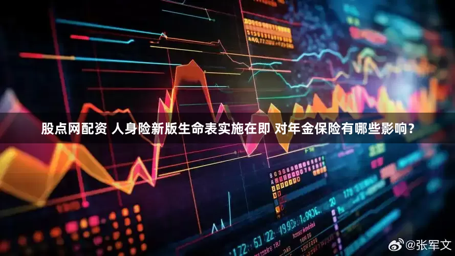 股点网配资 人身险新版生命表实施在即 对年金保险有哪些影响?