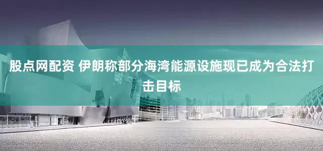 股点网配资 伊朗称部分海湾能源设施现已成为合法打击目标