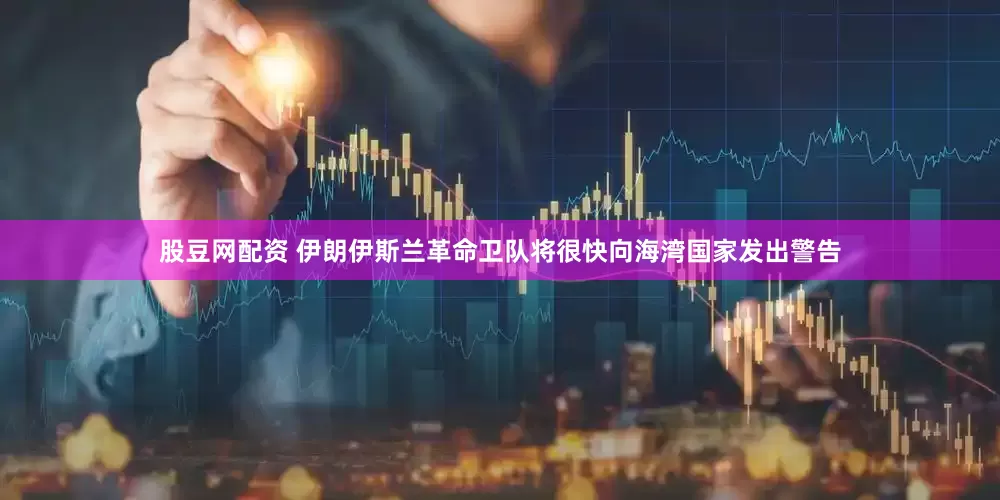 股豆网配资 伊朗伊斯兰革命卫队将很快向海湾国家发出警告