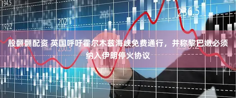 股翻翻配资 英国呼吁霍尔木兹海峡免费通行，并称黎巴嫩必须纳入伊朗停火协议