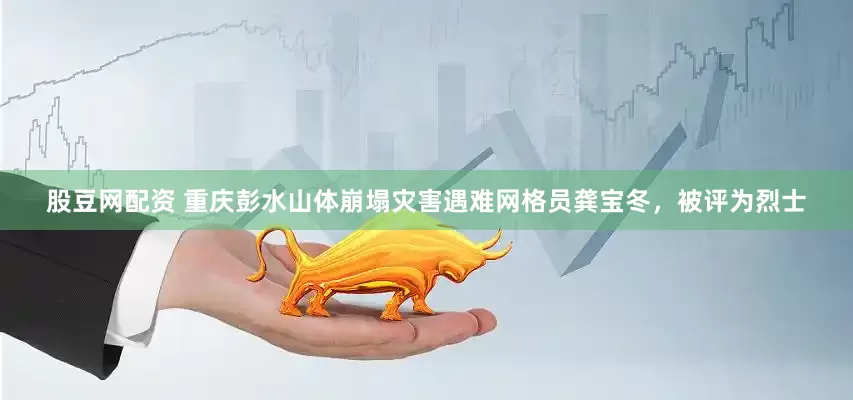 股豆网配资 重庆彭水山体崩塌灾害遇难网格员龚宝冬，被评为烈士