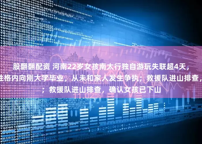 股翻翻配资 河南22岁女孩南太行独自游玩失联超4天，家属发声：孩子性格内向刚大学毕业，从未和家人发生争执；救援队进山排查，确认女孩已下山
