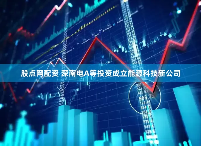 股点网配资 深南电A等投资成立能源科技新公司