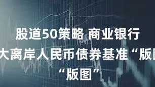 股道50策略 商业银行扩大离岸人民币债券基准“版图”