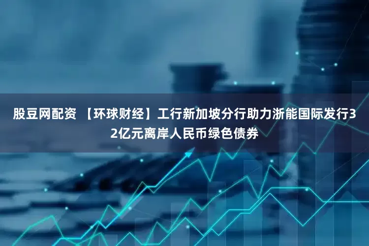 股豆网配资 【环球财经】工行新加坡分行助力浙能国际发行32亿元离岸人民币绿色债券