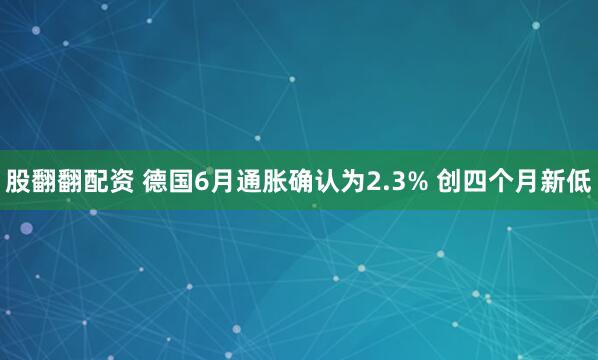 股翻翻配资 德国6月通胀确认为2.3% 创四个月新低